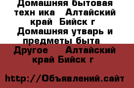 Домашняя бытовая техн ика - Алтайский край, Бийск г. Домашняя утварь и предметы быта » Другое   . Алтайский край,Бийск г.